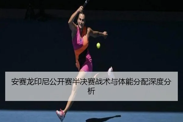 安赛龙印尼公开赛半决赛战术与体能分配深度分析