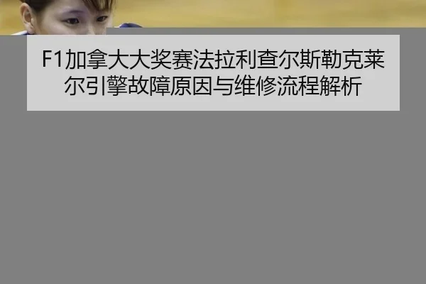 F1加拿大大奖赛法拉利查尔斯勒克莱尔引擎故障原因与维修流程解析