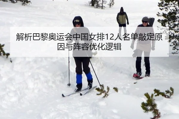 解析巴黎奥运会中国女排12人名单敲定原因与阵容优化逻辑