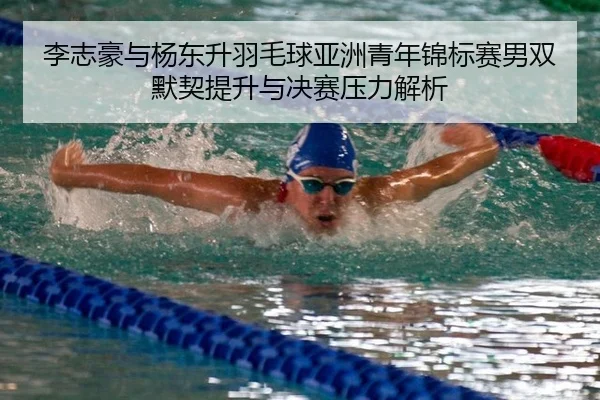 李志豪与杨东升羽毛球亚洲青年锦标赛男双默契提升与决赛压力解析