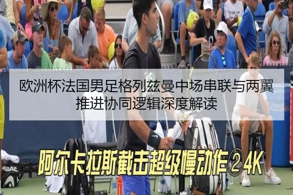 欧洲杯法国男足格列兹曼中场串联与两翼推进协同逻辑深度解读