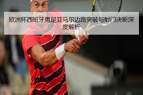欧洲杯西班牙男足亚马尔边路突破与射门决断深度解析