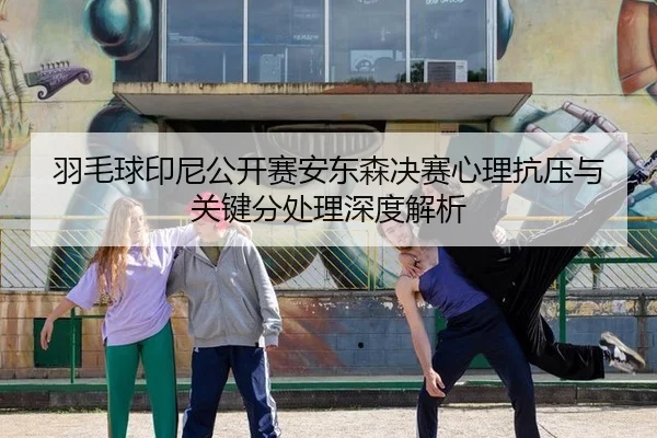 羽毛球印尼公开赛安东森决赛心理抗压与关键分处理深度解析