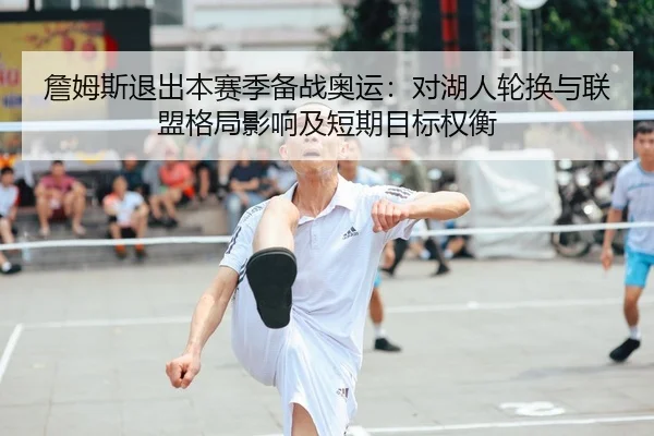 詹姆斯退出本赛季备战奥运：对湖人轮换与联盟格局影响及短期目标权衡