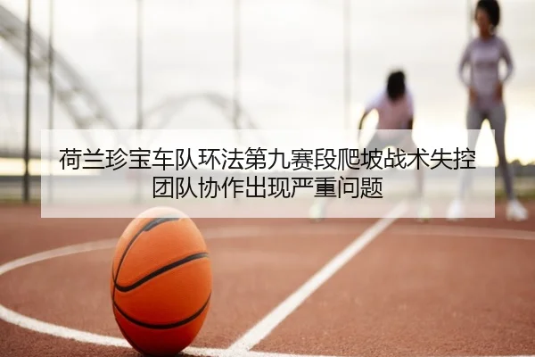 荷兰珍宝车队环法第九赛段爬坡战术失控 团队协作出现严重问题
